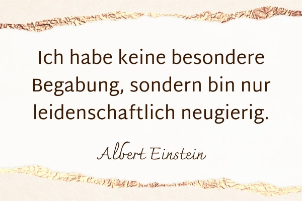 Ich habe keine besondere Begabung, sondern bin nur leidenschaftlich neugierig. Albert Einstein