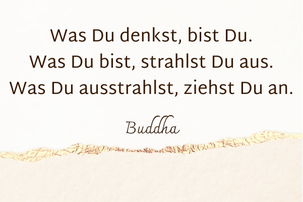 Was du denkst, bist du. Was du bist, strahlst du aus. Was du ausstrahlst, ziehst du an. Buddha