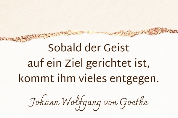 Sobald der Geist auf ein Ziel gerichtet ist, kommt ihm vieles entgegen. Johann Wolfgang von Goethe